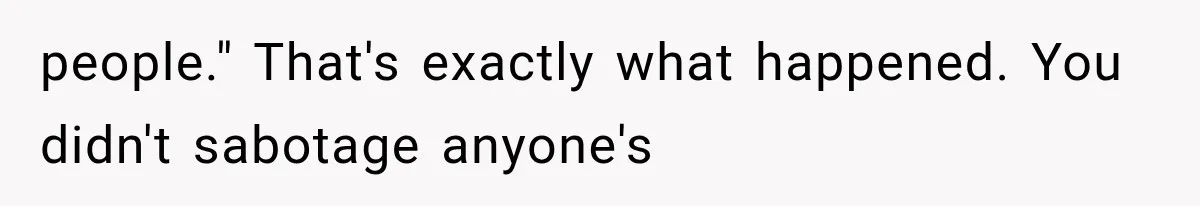 people." That's exactly what happened. You didn't sabotage anyone's