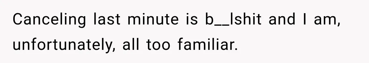 Canceling last minute is b__lshit and I am, unfortunately, all too familiar.