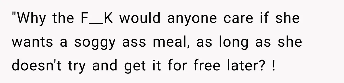 "Why the F__K would anyone care if she wants a soggy ass meal, as long as she doesn't try and get it for free later? !