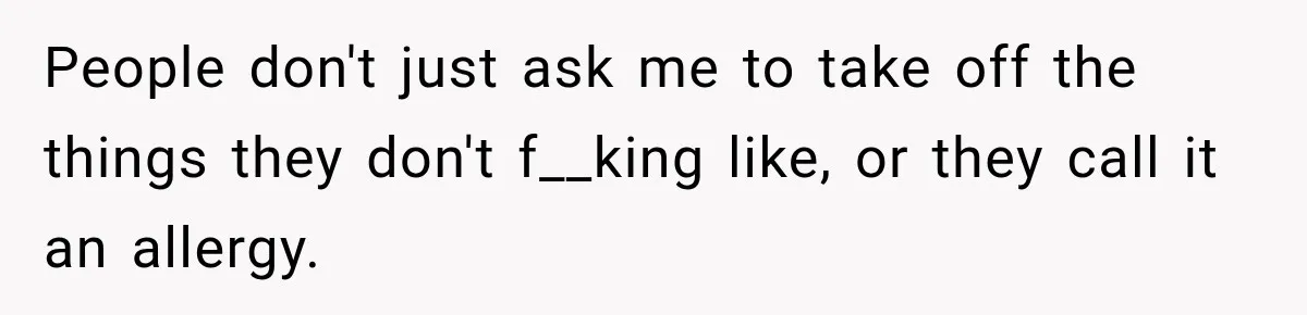 People don't just ask me to take off the things they don't f__king like, or they call it an allergy.