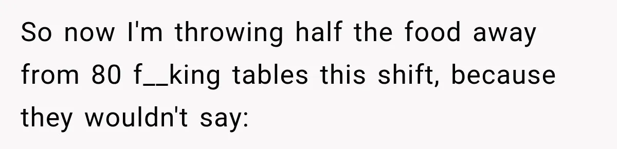 So now I'm throwing half the food away from 80 f__king tables this shift, because they wouldn't say: