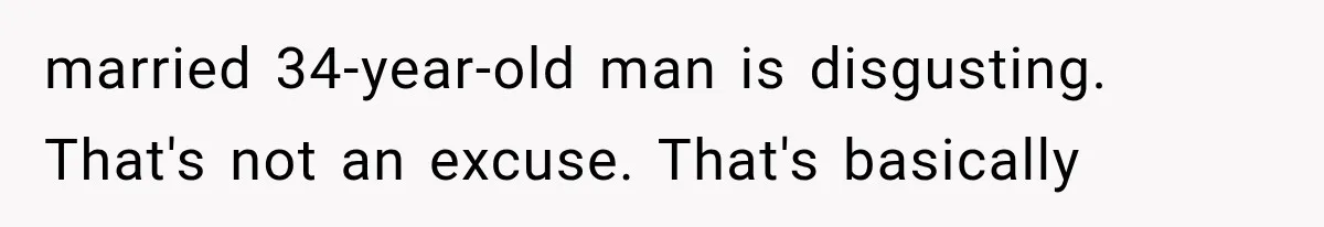 married 34-year-old man is disgusting. That's not an excuse. That's basically