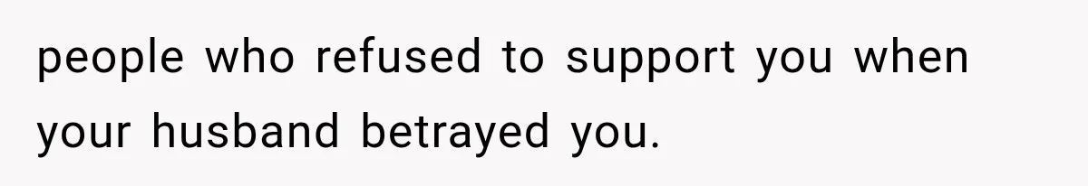 people who refused to support you when your husband betrayed you.
