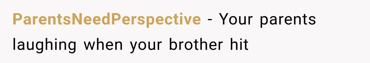 ParentsNeedPerspective − Your parents laughing when your brother hit
