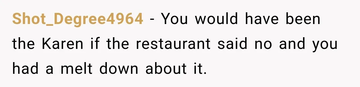 Shot_Degree4964 − You would have been the Karen if the restaurant said no and you had a melt down about it.