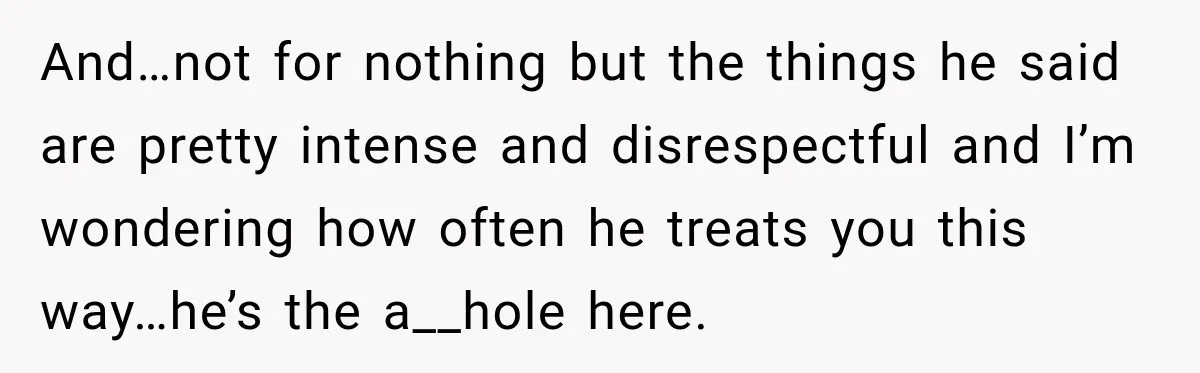 And…not for nothing but the things he said are pretty intense and disrespectful and I’m wondering how often he treats you this way…he’s the a__hole here.