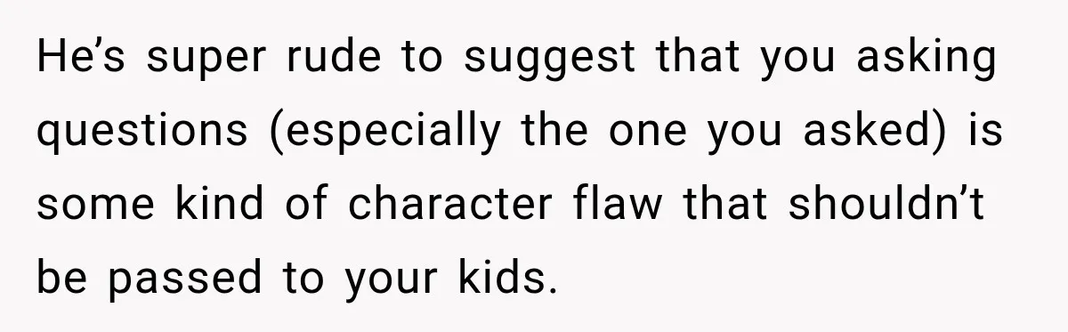 He’s super rude to suggest that you asking questions (especially the one you asked) is some kind of character flaw that shouldn’t be passed to your kids.