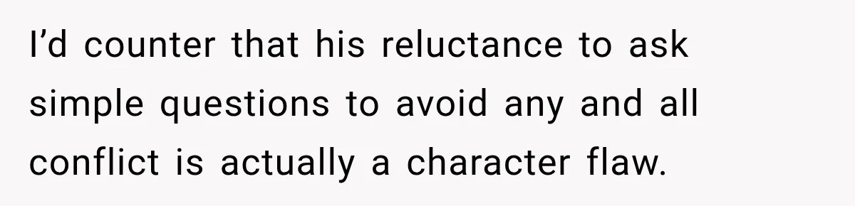 I’d counter that his reluctance to ask simple questions to avoid any and all conflict is actually a character flaw.