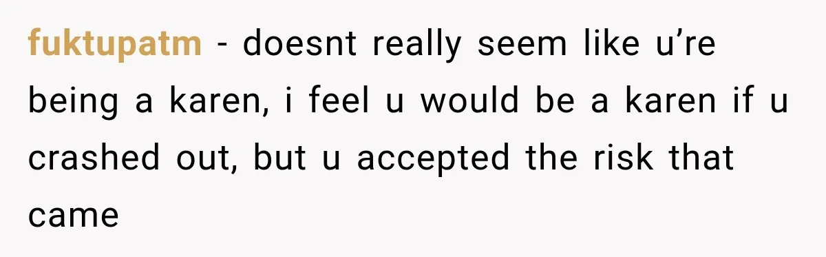 fuktupatm − doesnt really seem like u’re being a karen, i feel u would be a karen if u crashed out, but u accepted the risk that came