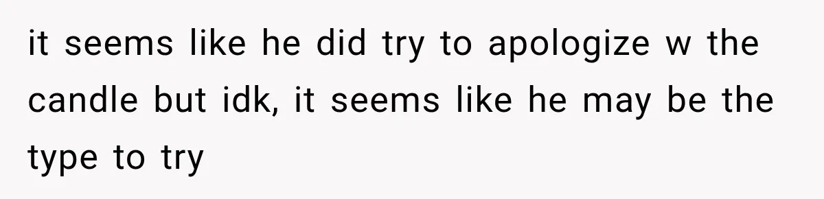 it seems like he did try to apologize w the candle but idk, it seems like he may be the type to try