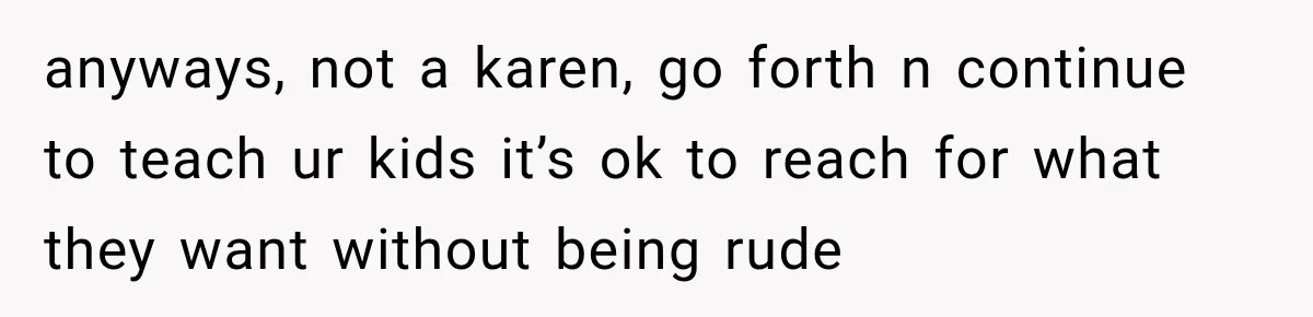 anyways, not a karen, go forth n continue to teach ur kids it’s ok to reach for what they want without being rude