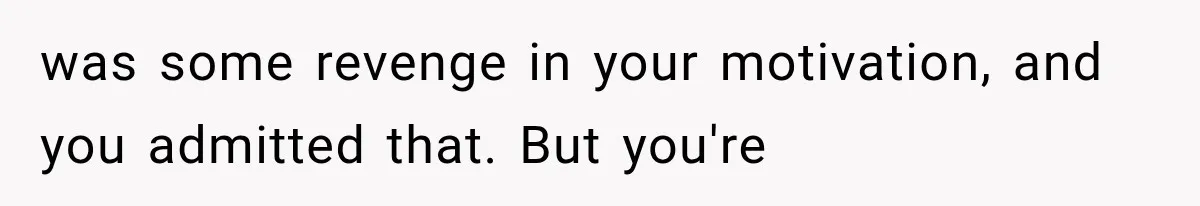 was some revenge in your motivation, and you admitted that. But you're