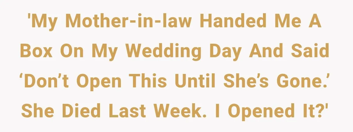 'My mother-in-law handed me a box on my wedding day and said ‘don’t open this until she’s gone.’ She died last week. I opened it?'