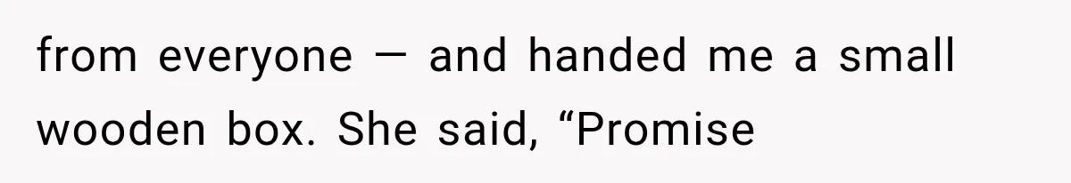 from everyone — and handed me a small wooden box. She said, “Promise