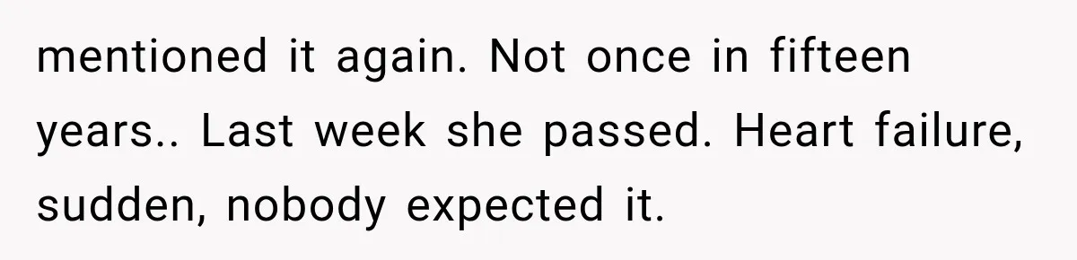 mentioned it again. Not once in fifteen years.. Last week she passed. Heart failure, sudden, nobody expected it.