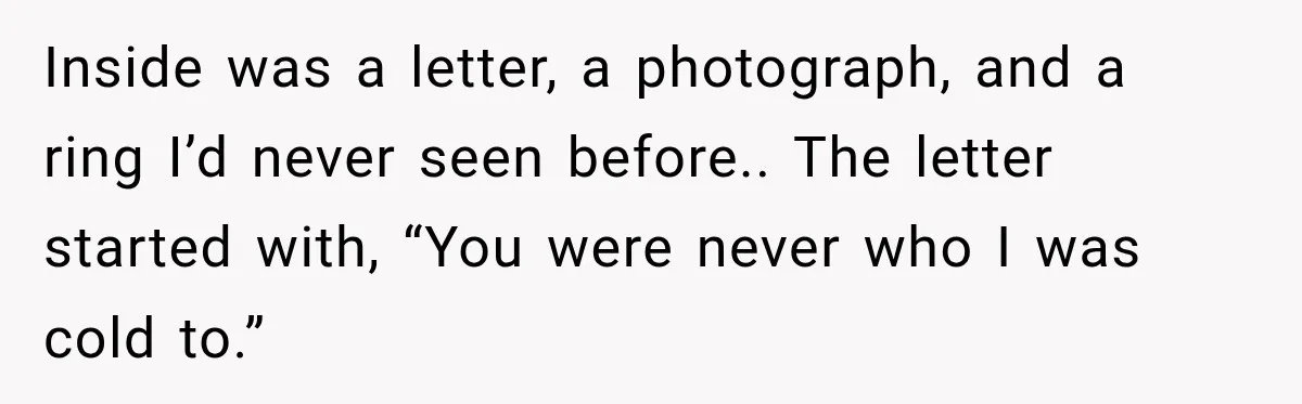 Inside was a letter, a photograph, and a ring I’d never seen before.. The letter started with, “You were never who I was cold to.”