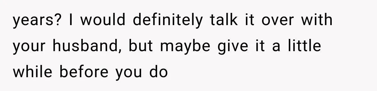 years? I would definitely talk it over with your husband, but maybe give it a little while before you do