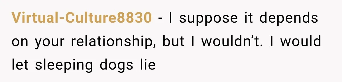 Virtual-Culture8830 − I suppose it depends on your relationship, but I wouldn’t. I would let sleeping dogs lie