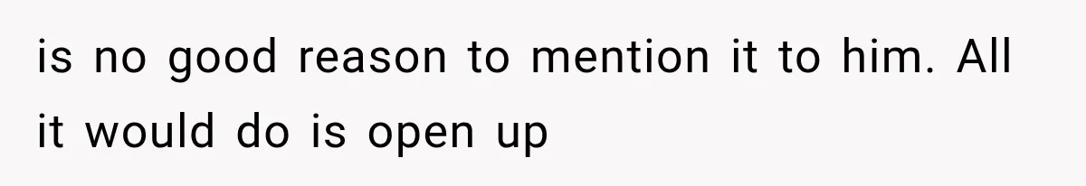 is no good reason to mention it to him. All it would do is open up