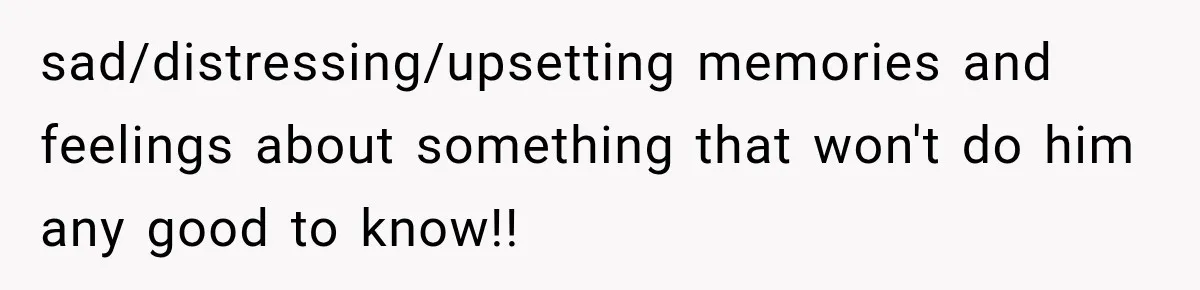 sad/distressing/upsetting memories and feelings about something that won't do him any good to know!!