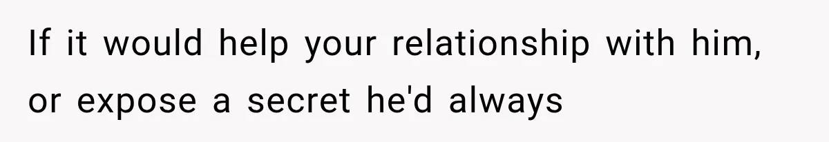 If it would help your relationship with him, or expose a secret he'd always