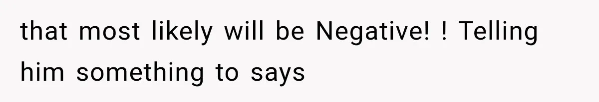 that most likely will be Negative! ! Telling him something to says