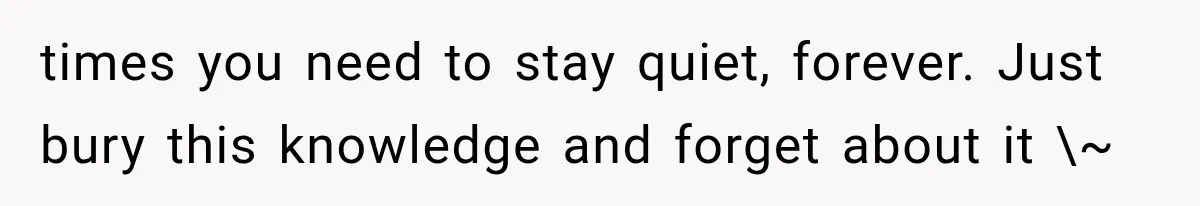 times you need to stay quiet, forever. Just bury this knowledge and forget about it \~