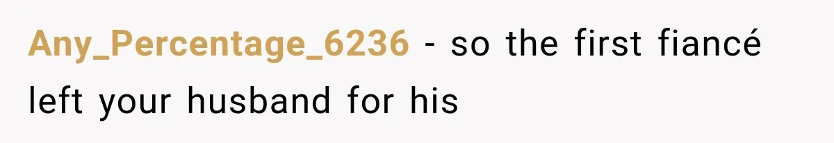 Any_Percentage_6236 − so the first fiancé left your husband for his
