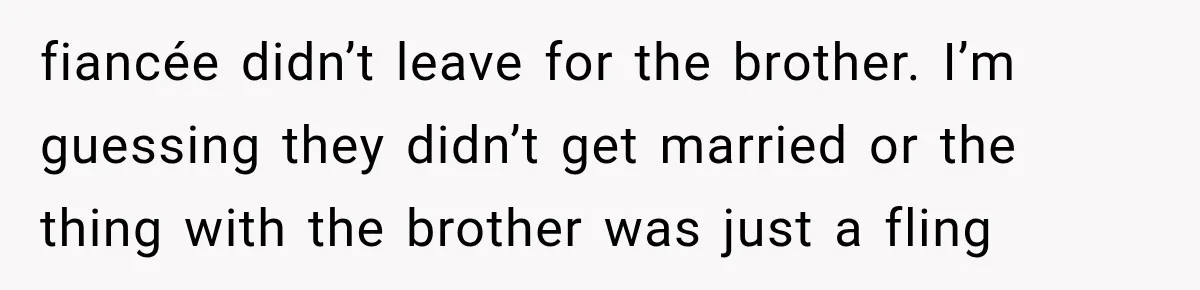 fiancée didn’t leave for the brother. I’m guessing they didn’t get married or the thing with the brother was just a fling