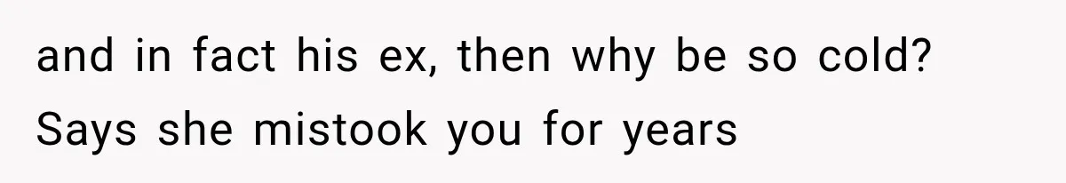 and in fact his ex, then why be so cold? Says she mistook you for years