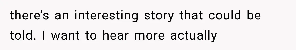 there’s an interesting story that could be told. I want to hear more actually