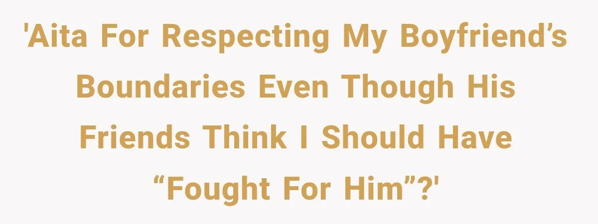'AITA for respecting my boyfriend’s boundaries even though his friends think I should have “fought for him”?'