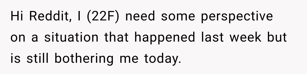Hi Reddit, I (22F) need some perspective on a situation that happened last week but is still bothering me today.