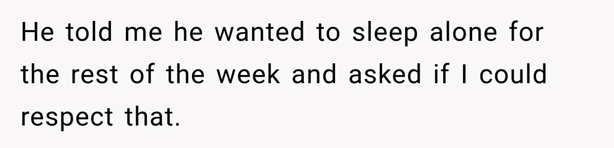He told me he wanted to sleep alone for the rest of the week and asked if I could respect that.
