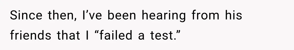 Since then, I’ve been hearing from his friends that I “failed a test.”