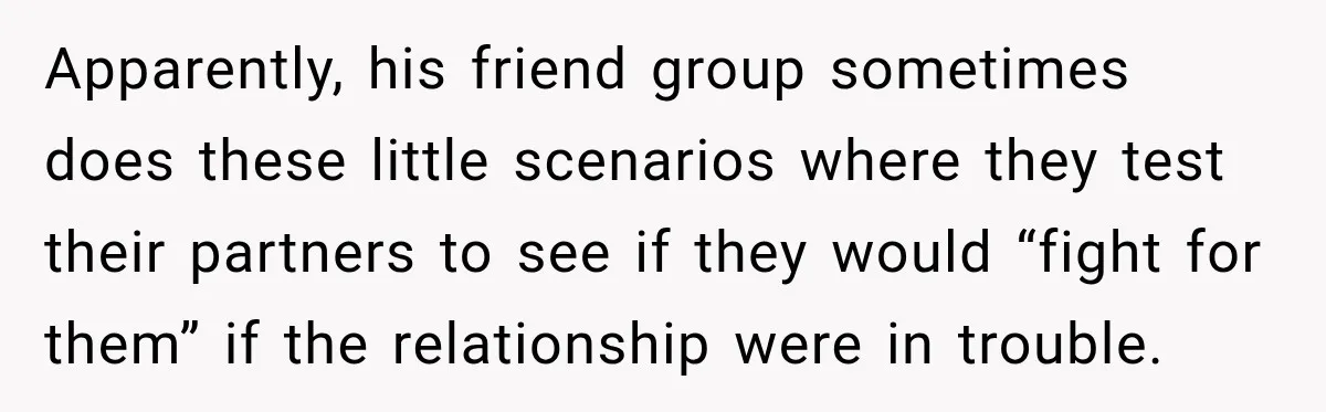 Apparently, his friend group sometimes does these little scenarios where they test their partners to see if they would “fight for them” if the relationship were in trouble.
