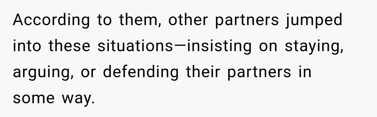 According to them, other partners jumped into these situations—insisting on staying, arguing, or defending their partners in some way.