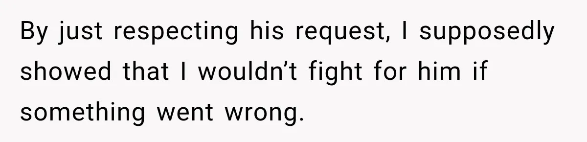 By just respecting his request, I supposedly showed that I wouldn’t fight for him if something went wrong.