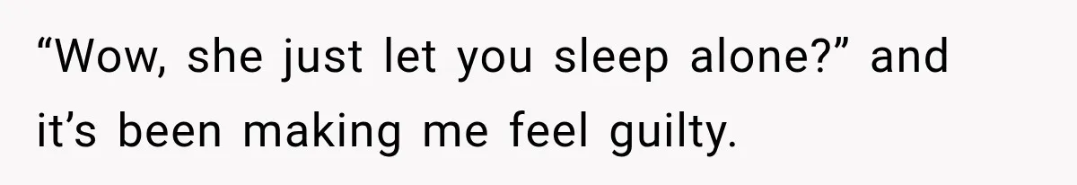 “Wow, she just let you sleep alone?” and it’s been making me feel guilty.