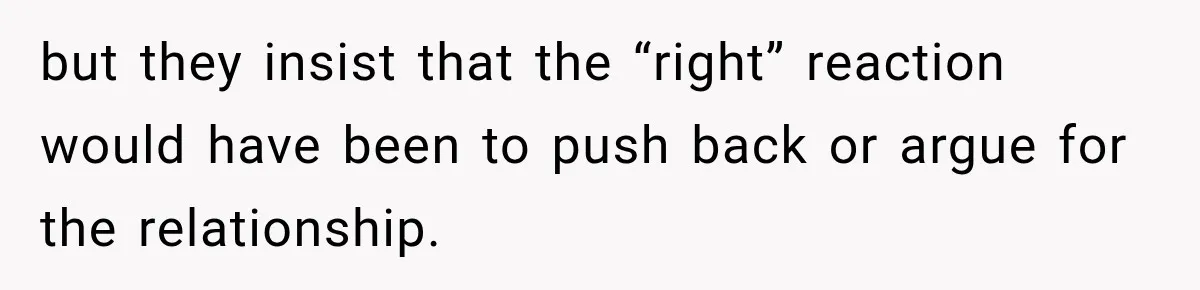 but they insist that the “right” reaction would have been to push back or argue for the relationship.
