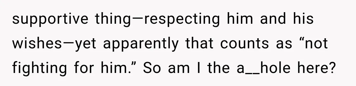 supportive thing—respecting him and his wishes—yet apparently that counts as “not fighting for him.” So am I the a__hole here?