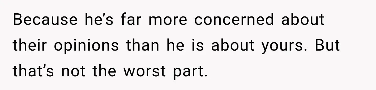 Because he’s far more concerned about their opinions than he is about yours. But that’s not the worst part.