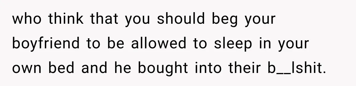 who think that you should beg your boyfriend to be allowed to sleep in your own bed and he bought into their b__lshit.