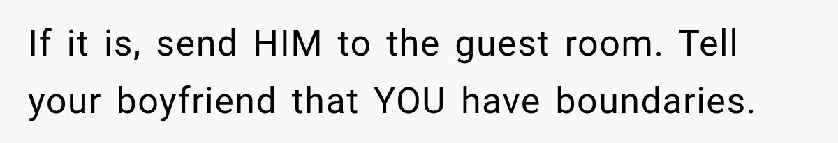 If it is, send HIM to the guest room. Tell your boyfriend that YOU have boundaries.