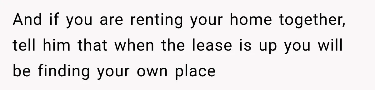 And if you are renting your home together, tell him that when the lease is up you will be finding your own place