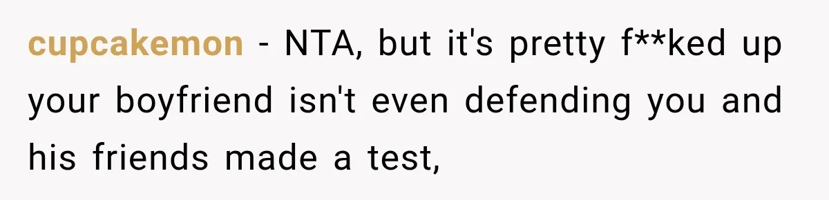 cupcakemon − NTA, but it's pretty f**ked up your boyfriend isn't even defending you and his friends made a test,