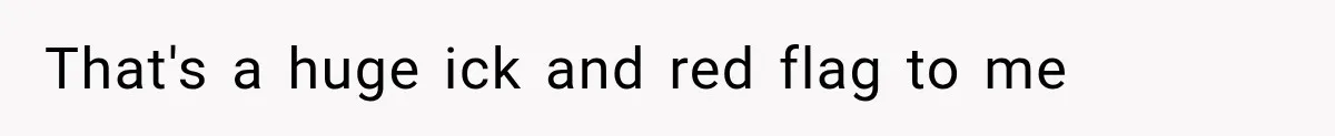That's a huge ick and red flag to me
