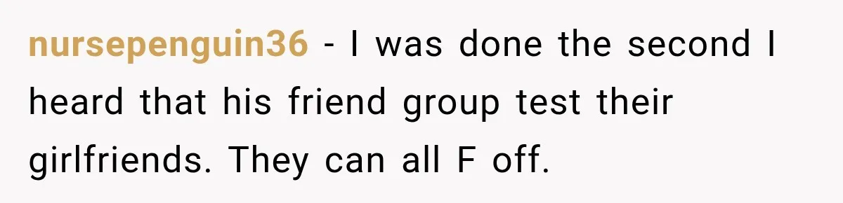 nursepenguin36 − I was done the second I heard that his friend group test their girlfriends. They can all F off.