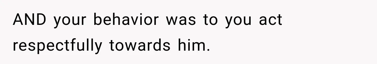 AND your behavior was to you act respectfully towards him.