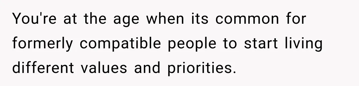 You're at the age when its common for formerly compatible people to start living different values and priorities.